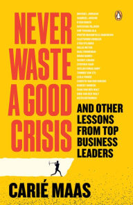 Title: Never Waste a Good Crisis: And other lessons from top business leaders, Author: Carié Maas