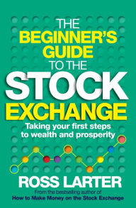 Title: The Beginner's Guide to the Stock Exchange: Taking your first steps to wealth and prosperity, Author: Ross Larter