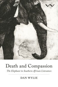 Title: Death and Compassion: The Elephant in Southern African Literature, Author: Dan Wylie