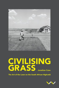Title: Civilising Grass: The art of the lawn on the South African Highveld, Author: Jonathan Cane