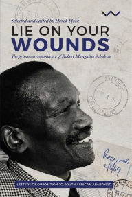 Title: Lie on your wounds: The prison correspondence of Robert Mangaliso Sobukwe, Author: Robert Sobukwe