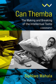 Title: Can Themba: The Making and Breaking of the Intellectual Tsotsi, a Biography, Author: Siphiwo Mahala