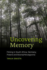 Title: Uncovering Memory: Filming in South Africa, Germany, Poland and Bosnia/Herzegovina, Author: Tanja Sakota