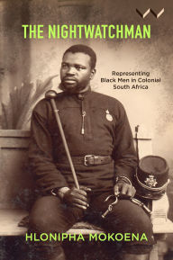Title: The Nightwatchman: Essays on Portraiture and the Black Male Figure in Colonial South Africa, Author: Hlonipha Mokoena