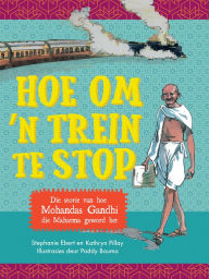 Title: Hoe om 'n trein te stop: Die storie van hoe Mohandas Gandhi die Mahatma geword het, Author: Stephanie Ebert