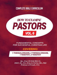 Title: Complete Bible Curriculum: How to Examine Pastors, Vol. 6: Fundamental Concepts for Successful Christian Life: 1 Thessalonians, 2 Thessalonians, 1 Timothy, 2 Timothy, Author: Prof Peter Pryce