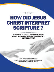 Title: How Did Jesus Christ Interpret Scripture: Training Manual for Scholars, Pastors, Bible Translators and Interpreters, Author: Prof Peter Pryce