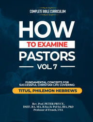 Title: Complete Bible Curriculum: How to Examine Pastors, Vol. 7: Fundamental Concepts for Successful Christian Life: Titus, Philemon, Hebrews, Author: Prof Peter Pryce