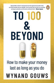 Title: To 100 & Beyond: How to make your money last as long as you do, Author: Wynand Gouws