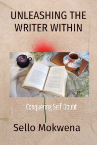 Title: UNLEASHING THE WRITER WITHIN: Conquering Self-Doubt, Author: Sello N Mokwena