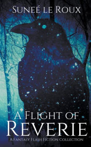 Title: A Flight of Reverie: A Fantasy Flash Fiction Collection, Author: Sunee Le Roux