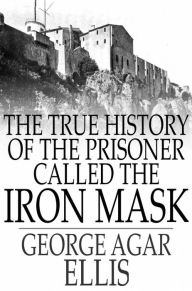 Title: The True History of the Prisoner called The Iron Mask: Extracted from Documents in the French Archives, Author: George Agar Ellis