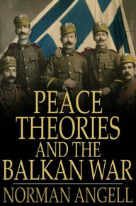 Title: Peace Theories and the Balkan War, Author: Norman Angell