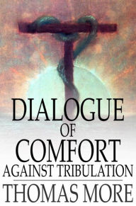 Title: Dialogue of Comfort Against Tribulation: With Modifications to Obsolete Language, Author: Thomas More