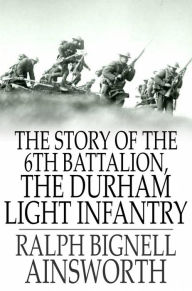 Title: The Story of the 6th Battalion, the Durham Light Infantry: France, April 1915-November 1918, Author: Ralph Bignell Ainsworth