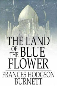 Title: The Land of the Blue Flower, Author: Frances Hodgson Burnett