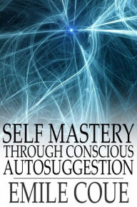 Title: Self Mastery through Conscious Autosuggestion, Author: Emile Coue