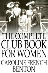 Title: The Complete Club Book for Women: Including Subjects, Material and References for Study Programs; Together with a Constitution and By-Laws, Etc., Author: Caroline French Benton