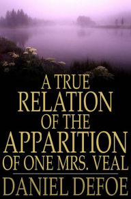 Title: A True Relation of the Apparition of One Mrs. Veal: The Next Day After Her Death, to One Mrs. Bargrave, at Canterbury, the 8th of September, 1705; Which Apparition Recommends the Perusal of Drelincourt's Book of Consolations Against the Fears of Death, Author: Daniel Defoe