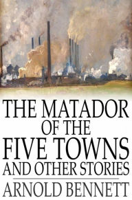 Title: The Matador of the Five Towns and Other Stories, Author: Arnold Bennett