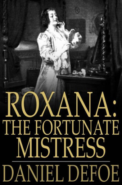 Roxana: The Fortunate Mistress: Or, A History of the Life and Vast Variety of Fortunes of Mademoiselle de Beleau, Afterwards Call'd the Countess de Wintselsheim, in Germany, Being the Person known by the Name of the Lady Roxana, in the Time of King Charle