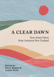 Title: A Clear Dawn: New Asian Voices from Aotearoa New Zealand, Author: Paula Morris