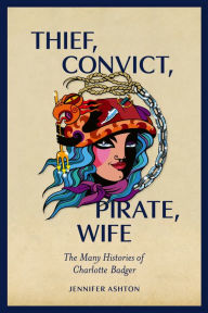 Title: Thief, Convict, Pirate, Wife: The Many Histories of Charlotte Badger, Author: Jennifer Ashton