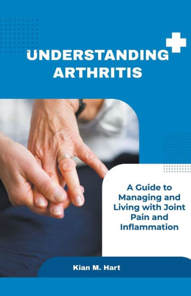 Understanding Arthritis: A Guide to Managing and Living with Joint Pain Inflammation