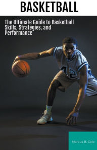 Title: Basketball: The Ultimate Guide to Basketball Skills, Strategies, and Performance, Author: Marcus B Cole