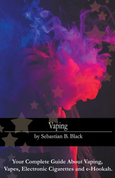 Vaping: Your Complete Guide About Vaping, Vapes, Electronic Cigarettes and e-Hookah