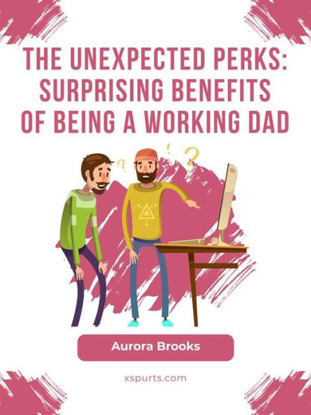 The Unexpected Perks: Surprising Benefits of Being a Working Dad
