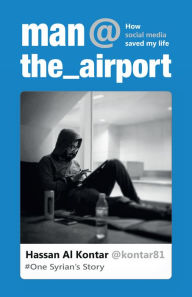 Title: Man at the Airport: How Social Media Saved My Life-One Syrian's Story, Author: Hassan Al Kontar