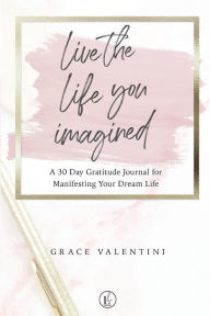 Title: Live The Life You Imagined - A 30 Day Gratitude Journal For Manifesting Your Dream Life, Author: Grace Valentini