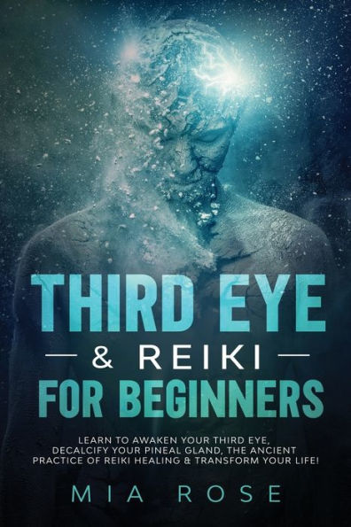 Third Eye & Reiki for Beginners: Learn to awaken your Eye, Decalcify Pineal Gland, the Ancient Practice of Healing Transform Life!
