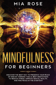 Title: Mindfulness for Beginners: Discover the best way to preserve Your Peace of Mind by Morning Yoga & Best Meditations to Reduce Stress, Improve Mental Health, and Find Peace in the Everyday, Author: Mia Rose
