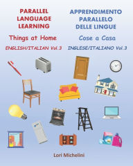 Title: Parallel Language Learning, English Italian Vol.3 / Apprendimento Parallelo delle Lingue, Inglese Italiano Vol. 3: Things at Home / Cose a Casa, Author: Lori Michelini