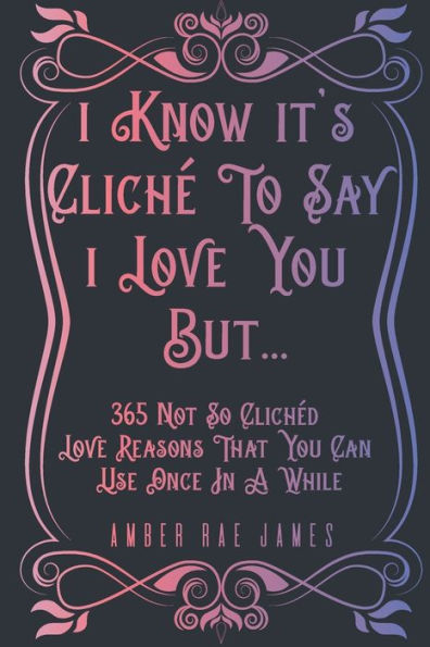 I Know It's Cliché To Say I Love You But 365 Not So Clichéd Love Reasons That You Can Use Once In A While: A Unique Love and Wedding Anniversary Gift