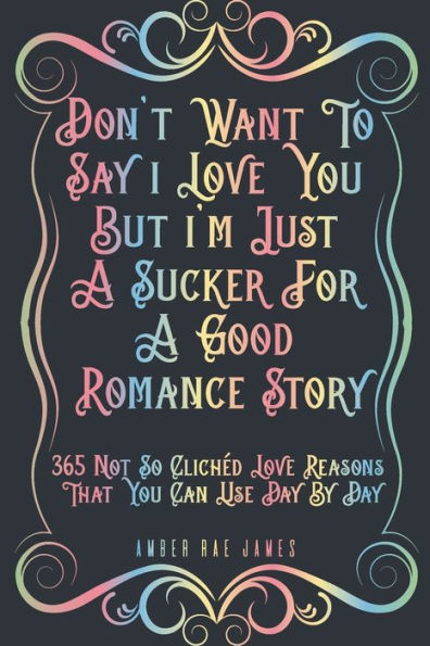 Don't Want To Say I Love You But I'm Just A Sucker For A Good Romance Story 365 Not So Clichéd Love Reasons That You Can Use Day By Day: A Unique Love and Wedding Anniversary Gift