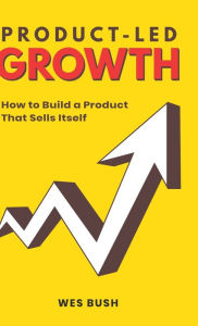 Title: Product-Led Growth: How to Build a Product That Sells Itself, Author: Bush Wes