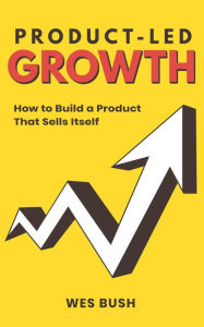Title: Product-Led Growth: How to Build a Product That Sells Itself, Author: Bush Wes