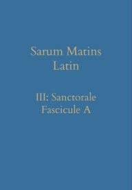 Title: Sarum Matins Latin III: Sanctorale Fascicule A, Author: William Renwick