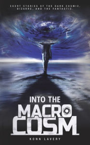 Title: Into the Macrocosm: Short Stories of the Dark Cosmic, Bizarre, and the Fantastic, Author: Konn Lavery