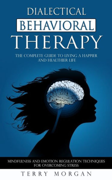 Dialectical Behavioral Therapy: The Complete Guide to Living a Happier and Healthier Life (Mindfulness and Emotion Regulation Techniques for Overcoming Stress)