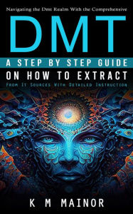 Title: Dmt: Navigating the Dmt Realm With the Comprehensive (A Step by Step Guide on How to Extract From It Sources With Detailed Instruction), Author: K M Mainor