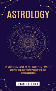 Title: Astrology: An Essential Guide to Astrological Transits (A Step-by-step Guide for Deep Insight Into Your Astrological Signs), Author: Juan Holcomb