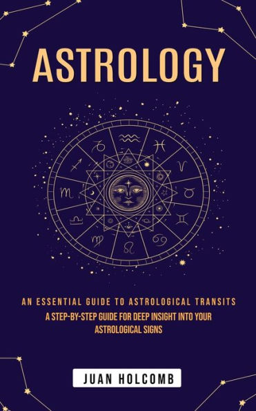 Astrology: An Essential Guide to Astrological Transits (A Step-by-step Guide for Deep Insight Into Your Astrological Signs)