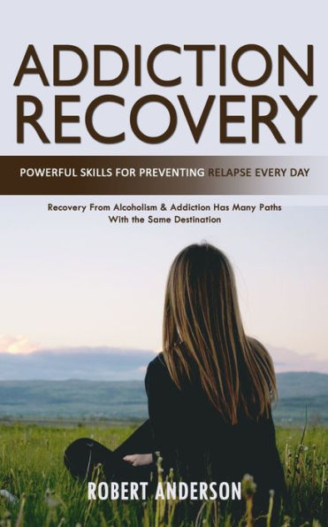 Addiction Recovery: Powerful Skills for Preventing Relapse Every Day (Recovery From Alcoholism & Addiction Has Many Paths With the Same Destination)