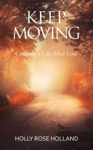 Title: Keep Moving, Creating a Life After Loss, Author: Holly Rose Holland