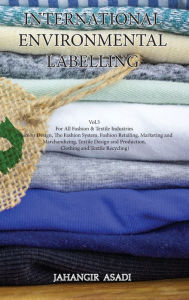 Title: International Environmental Labelling Vol.3 Fashion: For All Fashion & Textile Industries (Fashion Design, The Fashion System, Fashion Retailing, Marketing and Marchandizing, Textile Design and Production, Clothing and Textile Recycling), Author: Jahangir Asadi