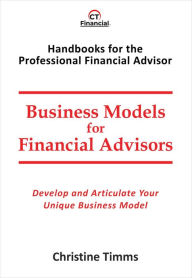 Title: Business Models for Financial Advisors: Develop and articulate your unique business model, Author: Christine Timms